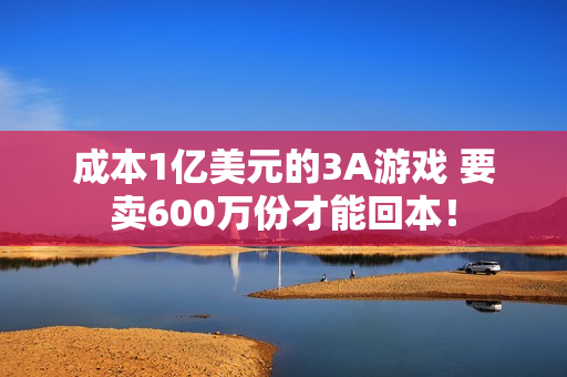 成本1亿美元的3A游戏 要卖600万份才能回本！
