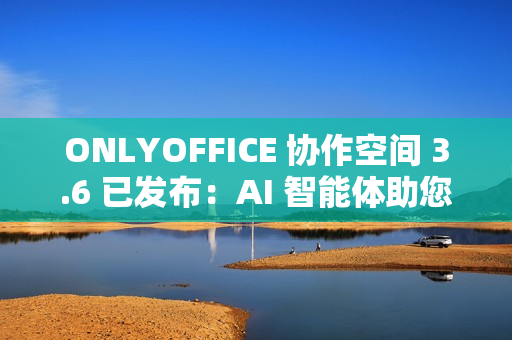 ONLYOFFICE 协作空间 3.6 已发布：AI 智能体助您轻松完成日常任务