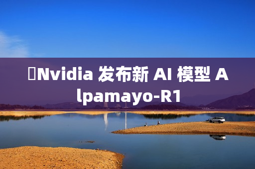 ​Nvidia 发布新 AI 模型 Alpamayo-R1