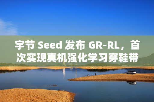 字节 Seed 发布 GR-RL，首次实现真机强化学习穿鞋带