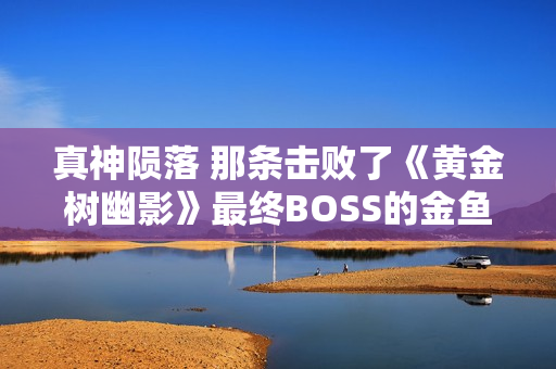 真神陨落 那条击败了《黄金树幽影》最终BOSS的金鱼去世了