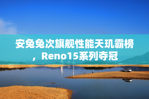 安兔兔次旗舰性能天玑霸榜，Reno15系列夺冠
