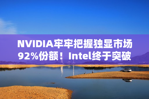 NVIDIA牢牢把握独显市场92%份额！Intel终于突破1%
