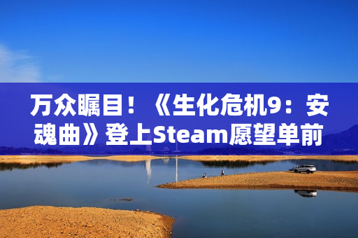 万众瞩目！《生化危机9：安魂曲》登上Steam愿望单前五