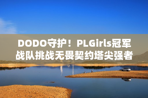 DODO守护！PLGirls冠军战队挑战无畏契约塔尖强者