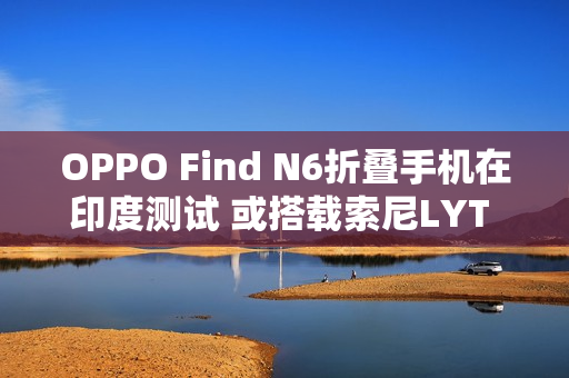OPPO Find N6折叠手机在印度测试 或搭载索尼LYT 808