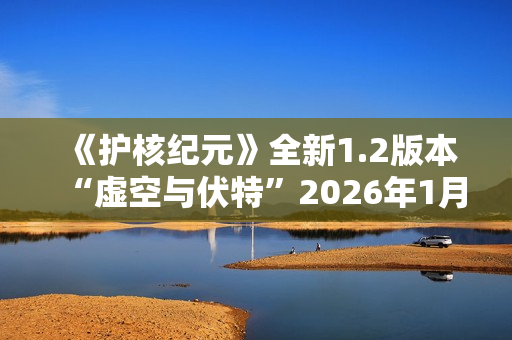 《护核纪元》全新1.2版本“虚空与伏特”2026年1月28日上线