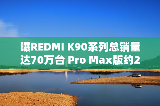 曝REDMI K90系列总销量达70万台 Pro Max版约21.3万