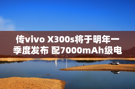 传vivo X300s将于明年一季度发布 配7000mAh级电池