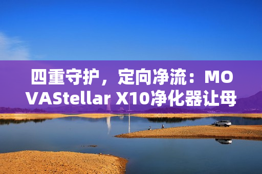 四重守护，定向净流：MOVAStellar X10净化器让母爱更安心