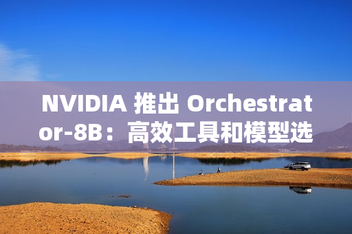 NVIDIA 推出 Orchestrator-8B：高效工具和模型选择的强化学习控制器
