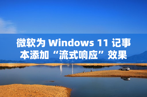 微软为 Windows 11 记事本添加“流式响应”效果