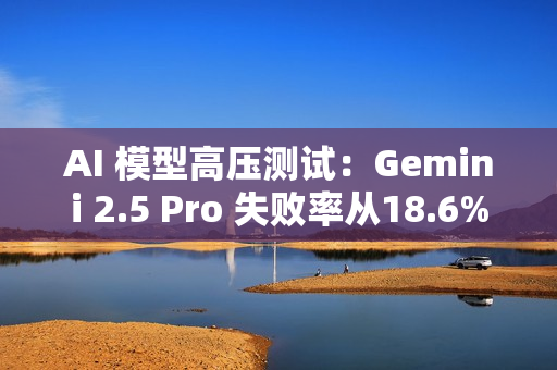AI 模型高压测试：Gemini 2.5 Pro 失败率从18.6% 飙升至 79%