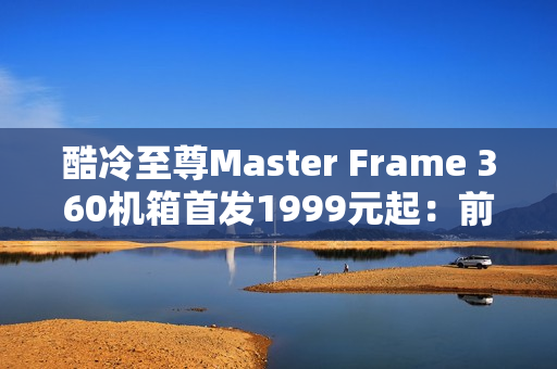酷冷至尊Master Frame 360机箱首发1999元起：前置展示平台 配ARGB聚光灯