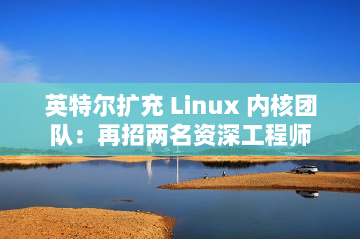 英特尔扩充 Linux 内核团队：再招两名资深工程师