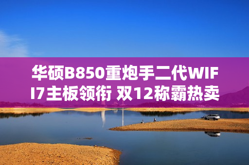 华硕B850重炮手二代WIFI7主板领衔 双12称霸热卖榜