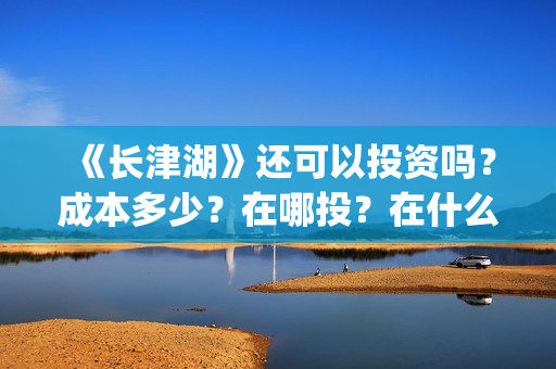 《长津湖》还可以投资吗？成本多少？在哪投？在什么渠道途径投？(长津湖写的啥)