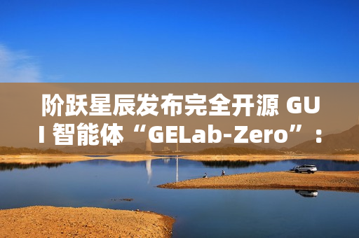 阶跃星辰发布完全开源 GUI 智能体“GELab-Zero”：包含模型和基础设施、可本地部署