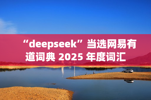 “deepseek”当选网易有道词典 2025 年度词汇