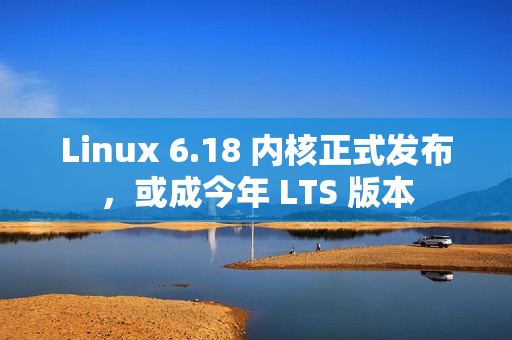 Linux 6.18 内核正式发布，或成今年 LTS 版本