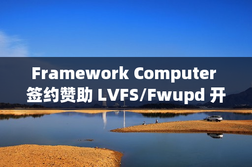 Framework Computer 签约赞助 LVFS/Fwupd 开发