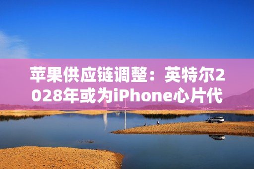 苹果供应链调整：英特尔2028年或为iPhone心片代工