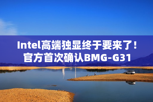 Intel高端独显终于要来了！官方首次确认BMG-G31