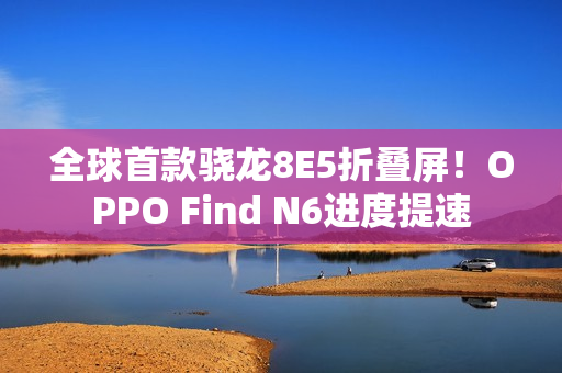 全球首款骁龙8E5折叠屏！OPPO Find N6进度提速