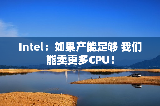 Intel：如果产能足够 我们能卖更多CPU！