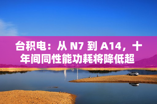台积电：从 N7 到 A14，十年间同性能功耗将降低超 3/4