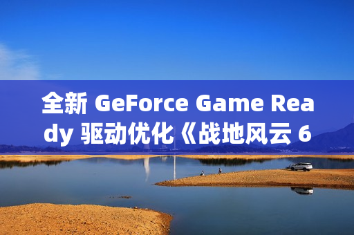 全新 GeForce Game Ready 驱动优化《战地风云 6》(Battlefield 6)及 PhysX 游戏
