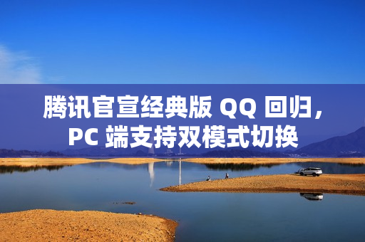 腾讯官宣经典版 QQ 回归，PC 端支持双模式切换