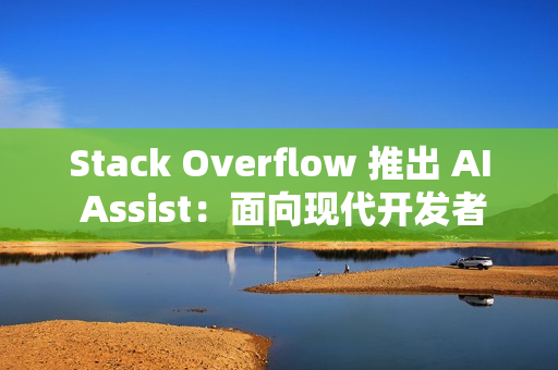 Stack Overflow 推出 AI Assist：面向现代开发者的对话式技术助手