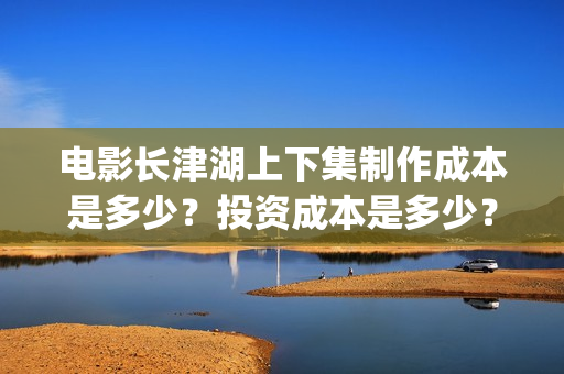 电影长津湖上下集制作成本是多少？投资成本是多少？(长津湖下 720p)