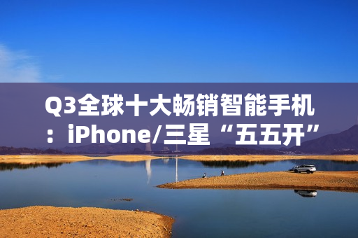 Q3全球十大畅销智能手机：iPhone/三星“五五开” 小米遗憾落榜