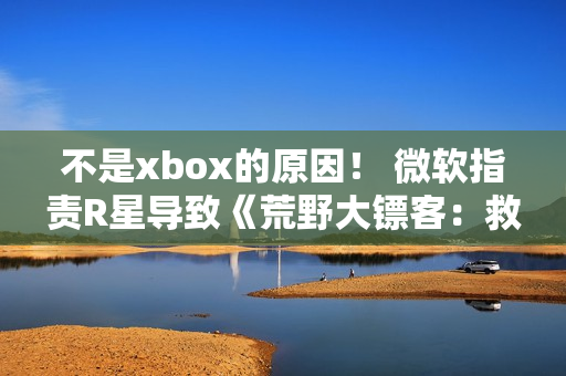 不是xbox的原因！ 微软指责R星导致《荒野大镖客：救赎》升级失败