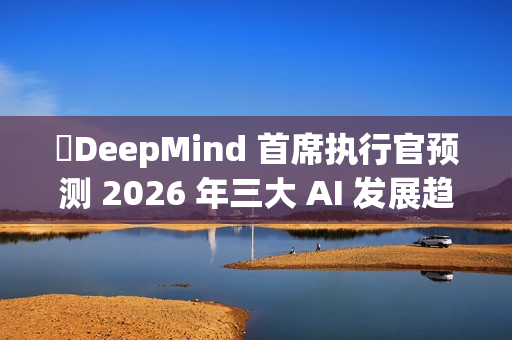 ​DeepMind 首席执行官预测 2026 年三大 AI 发展趋势