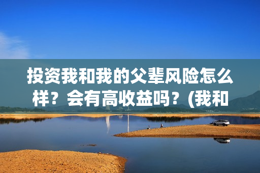 投资我和我的父辈风险怎么样？会有高收益吗？(我和我的父辈投资几个亿)