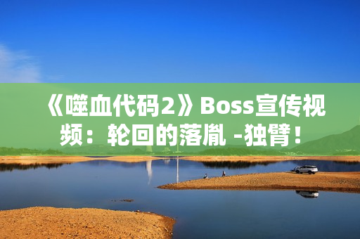 《噬血代码2》Boss宣传视频：轮回的落胤 -独臂！