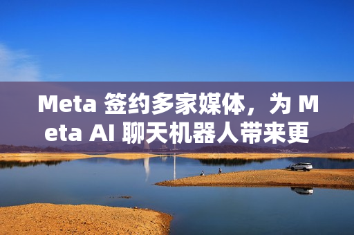 Meta 签约多家媒体，为 Meta AI 聊天机器人带来更多新闻内容