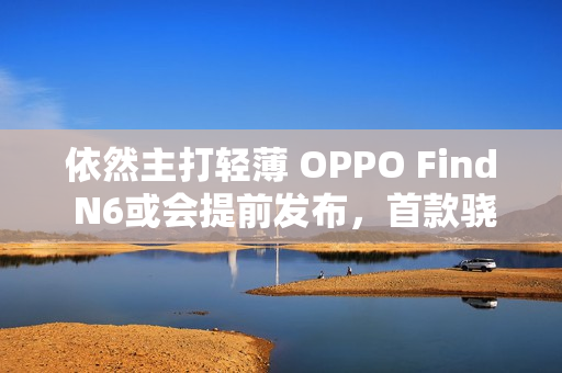 依然主打轻薄 OPPO Find N6或会提前发布，首款骁龙8E5折叠屏！