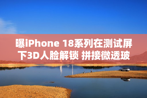 曝iPhone 18系列在测试屏下3D人脸解锁 拼接微透玻璃