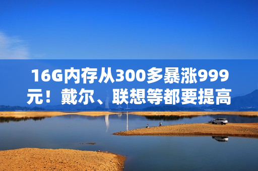 16G内存从300多暴涨999元！戴尔、联想等都要提高PC售价 涨幅20%