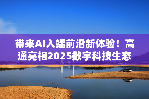 带来AI入端前沿新体验！高通亮相2025数字科技生态大会