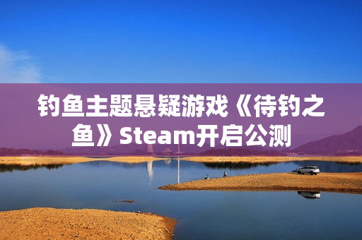 钓鱼主题悬疑游戏《待钓之鱼》Steam开启公测