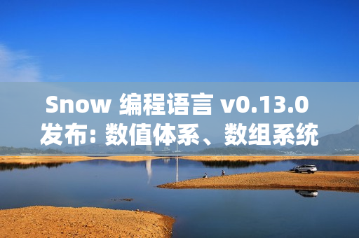 Snow 编程语言 v0.13.0 发布: 数值体系、数组系统与标准库全面升级版发布