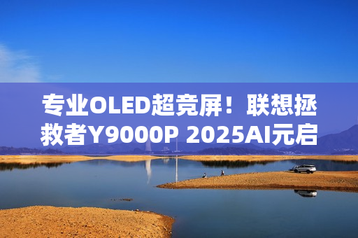 专业OLED超竞屏！联想拯救者Y9000P 2025AI元启游戏本图赏