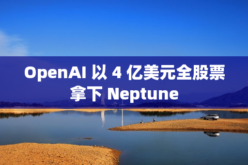 OpenAI 以 4 亿美元全股票拿下 Neptune