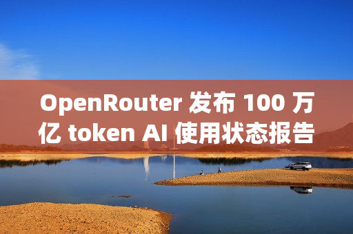 OpenRouter 发布 100 万亿 token AI 使用状态报告