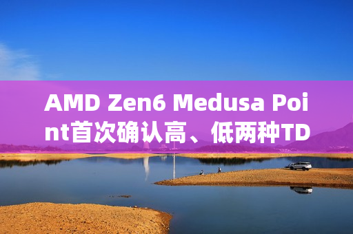 AMD Zen6 Medusa Point首次确认高、低两种TDP功耗！不再统一默认